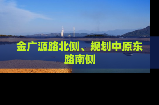 金广源路北侧、规划中原东路南侧