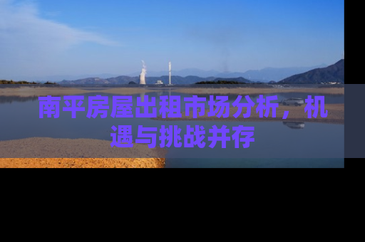 南平房屋出租市场分析，机遇与挑战并存