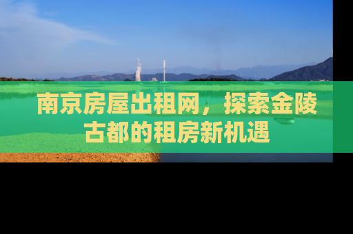 南京房屋出租网，探索金陵古都的租房新机遇