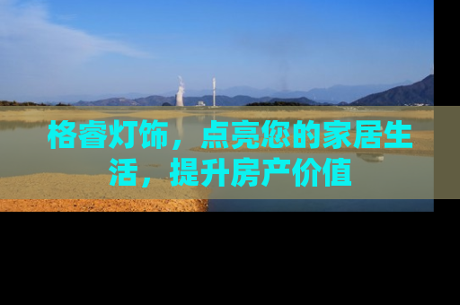 格睿灯饰，点亮您的家居生活，提升房产价值