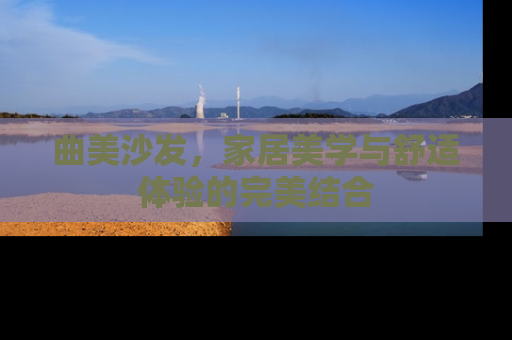 曲美沙发，家居美学与舒适体验的完美结合