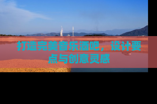 打造完美音乐酒吧，设计要点与创意灵感