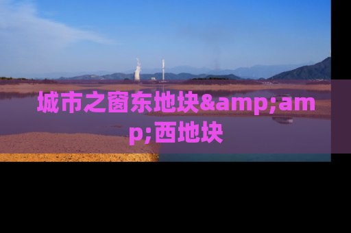 城市之窗东地块&amp;西地块