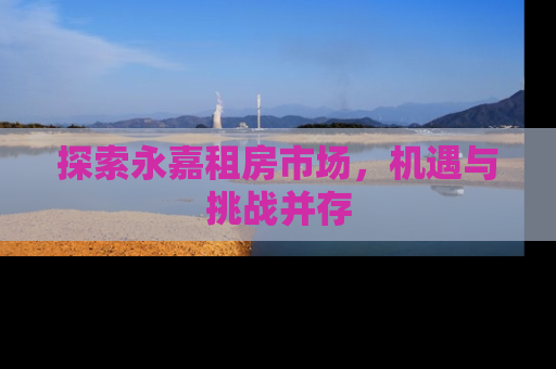 探索永嘉租房市场，机遇与挑战并存
