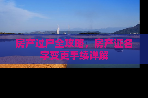 房产过户全攻略，房产证名字变更手续详解