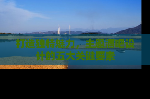 打造独特魅力，主题酒吧设计的五大关键要素