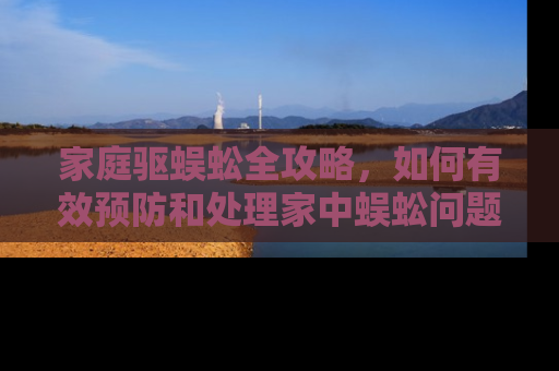 家庭驱蜈蚣全攻略，如何有效预防和处理家中蜈蚣问题