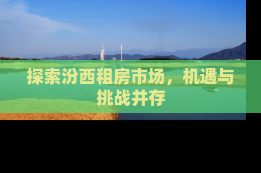 探索汾西租房市场，机遇与挑战并存