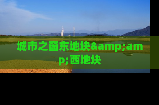 城市之窗东地块&amp;西地块