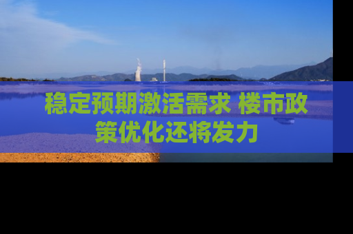 稳定预期激活需求 楼市政策优化还将发力