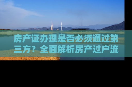 房产证办理是否必须通过第三方？全面解析房产过户流程