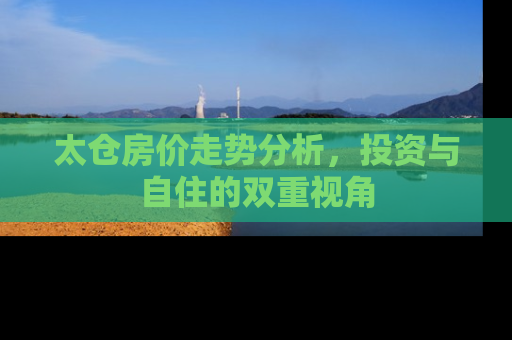 太仓房价走势分析，投资与自住的双重视角