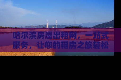 哈尔滨房屋出租网，一站式服务，让您的租房之旅轻松无忧