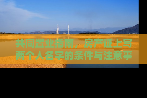 共同置业指南，房产证上写两个人名字的条件与注意事项