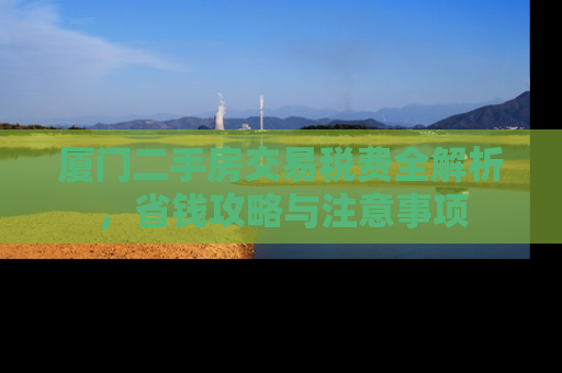 厦门二手房交易税费全解析，省钱攻略与注意事项
