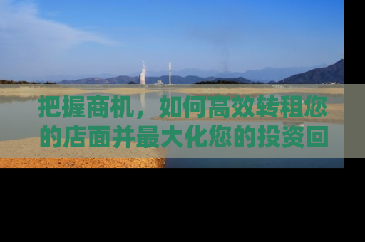 把握商机，如何高效转租您的店面并最大化您的投资回报