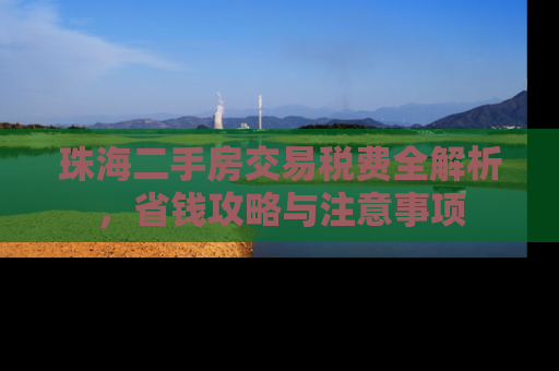 珠海二手房交易税费全解析，省钱攻略与注意事项