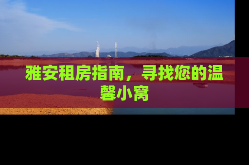 雅安租房指南，寻找您的温馨小窝