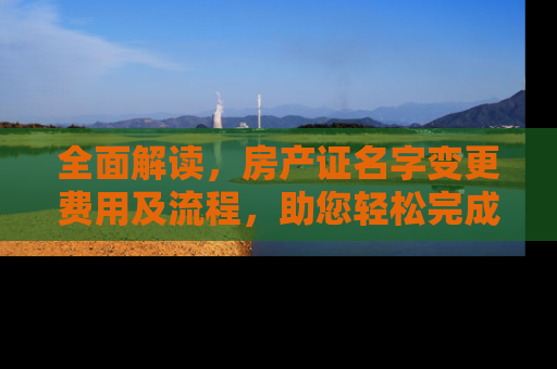 全面解读，房产证名字变更费用及流程，助您轻松完成产权转移