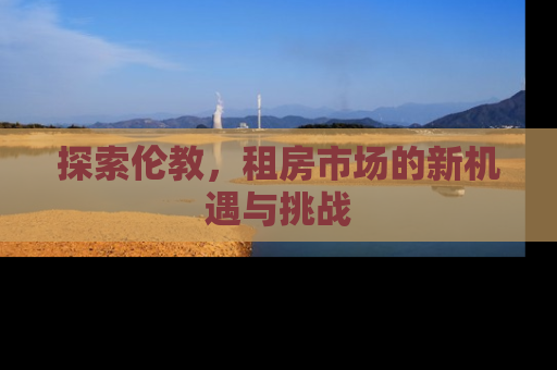 探索伦教，租房市场的新机遇与挑战