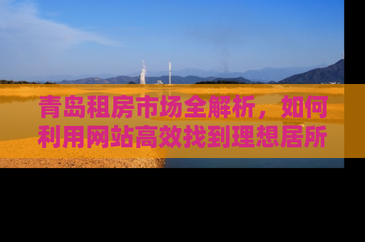青岛租房市场全解析，如何利用网站高效找到理想居所