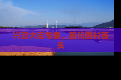 兴源大街东侧、西代固村西头