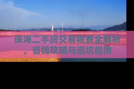 珠海二手房交易税费全解析，省钱攻略与避坑指南