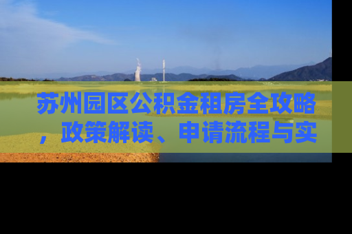 苏州园区公积金租房全攻略，政策解读、申请流程与实用技巧