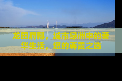 龙田府邸，城市绿洲中的奢华生活，您的尊贵之选