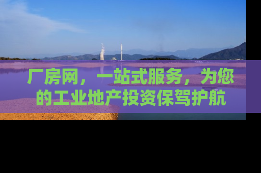 厂房网，一站式服务，为您的工业地产投资保驾护航