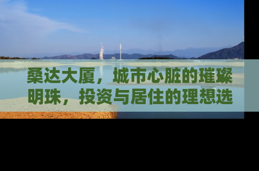 桑达大厦，城市心脏的璀璨明珠，投资与居住的理想选择