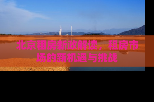 北京租房新政解读，租房市场的新机遇与挑战