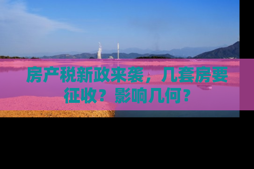 房产税新政来袭，几套房要征收？影响几何？