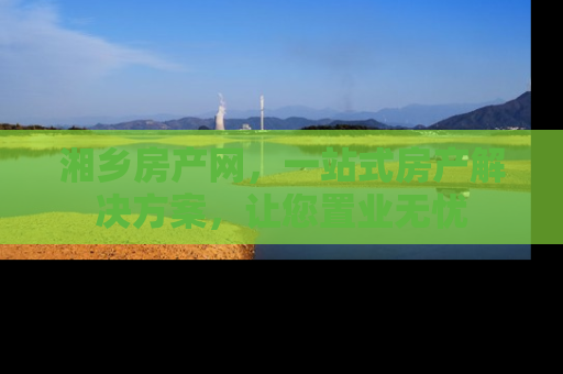 湘乡房产网，一站式房产解决方案，让您置业无忧