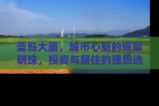 蓝岛大厦，城市心脏的璀璨明珠，投资与居住的理想选择