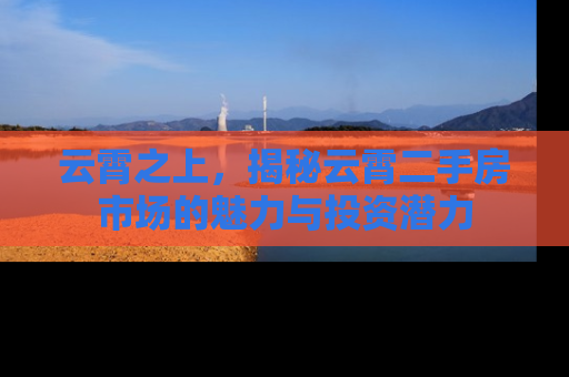 云霄之上，揭秘云霄二手房市场的魅力与投资潜力