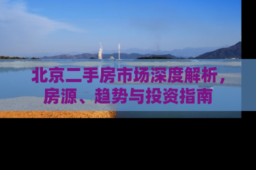 北京二手房市场深度解析，房源、趋势与投资指南