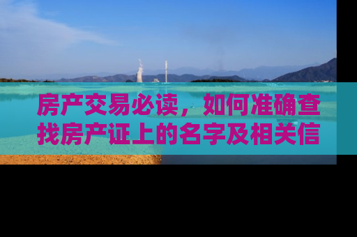 房产交易必读，如何准确查找房产证上的名字及相关信息