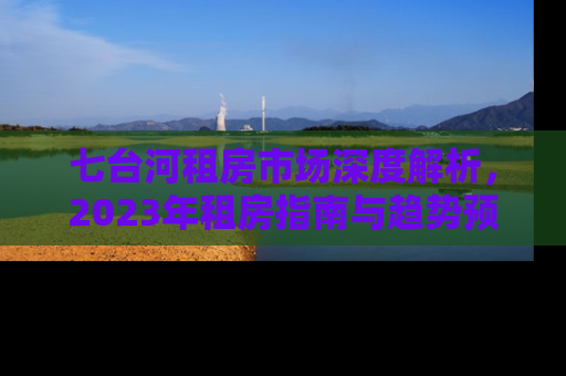 七台河租房市场深度解析，2023年租房指南与趋势预测