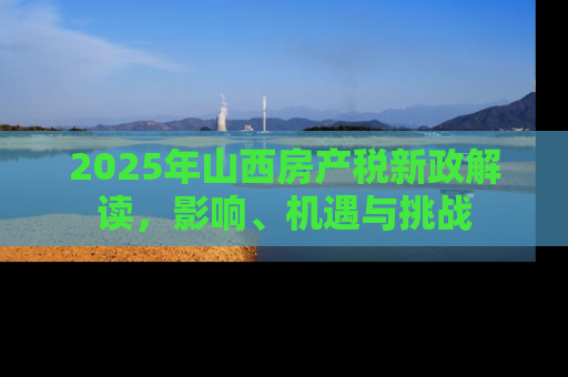 2025年山西房产税新政解读，影响、机遇与挑战