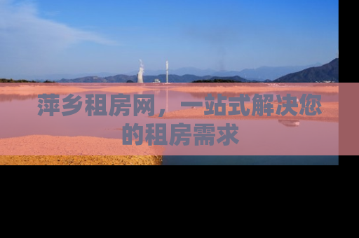萍乡租房网，一站式解决您的租房需求