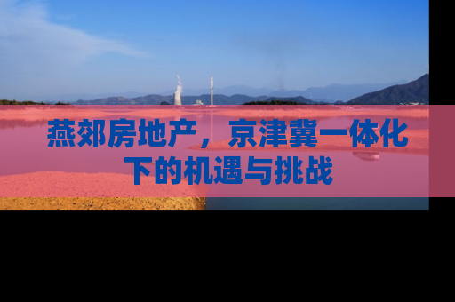 燕郊房地产，京津冀一体化下的机遇与挑战