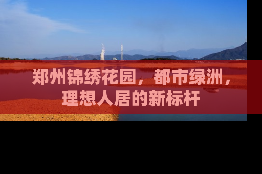 郑州锦绣花园，都市绿洲，理想人居的新标杆