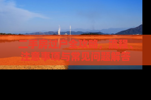 二手房过户全攻略，流程、注意事项与常见问题解答