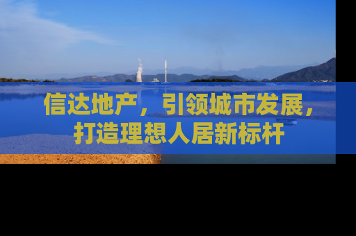 信达地产，引领城市发展，打造理想人居新标杆