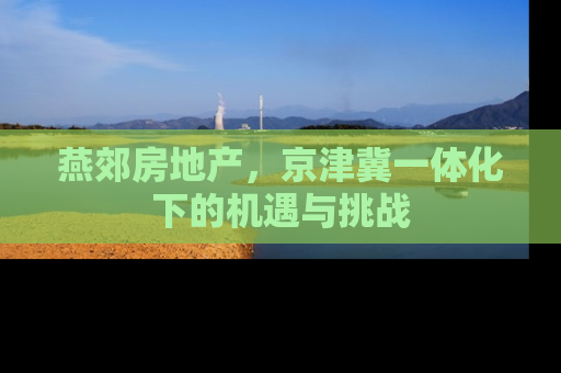 燕郊房地产，京津冀一体化下的机遇与挑战