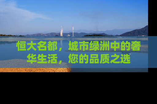 恒大名都，城市绿洲中的奢华生活，您的品质之选
