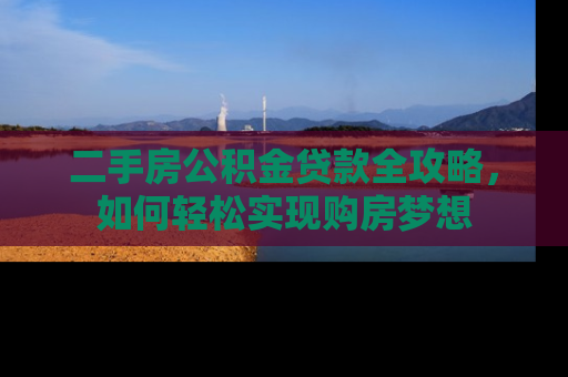 二手房公积金贷款全攻略,如何轻松实现购房梦想 二手房公积金贷款全攻略,如何轻松实现购房梦想