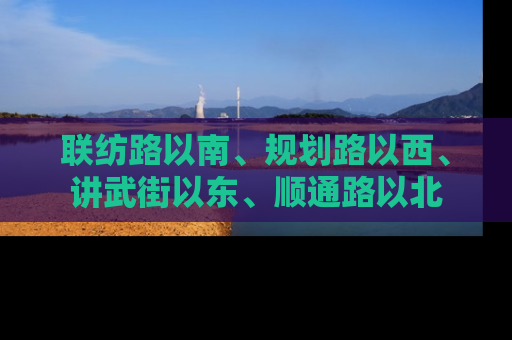 联纺路以南、规划路以西、讲武街以东、顺通路以北