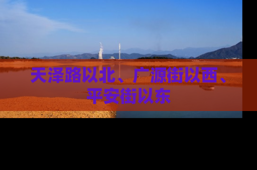 天泽路以北、广源街以西、平安街以东